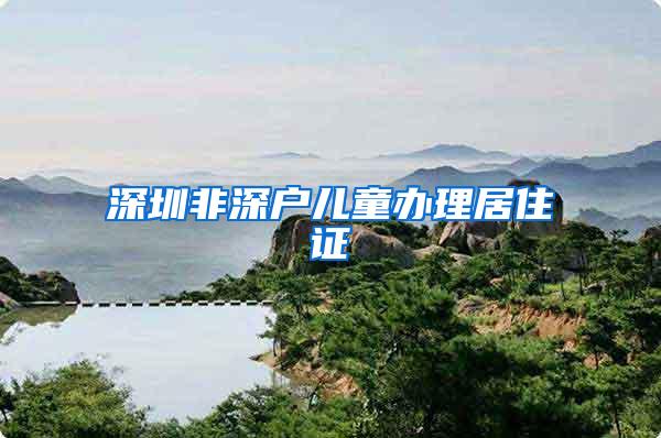 深圳非深户儿童办理居住证