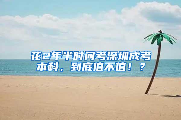 花2年半时间考深圳成考本科，到底值不值！？