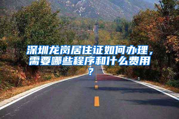 深圳龙岗居住证如何办理，需要哪些程序和什么费用？