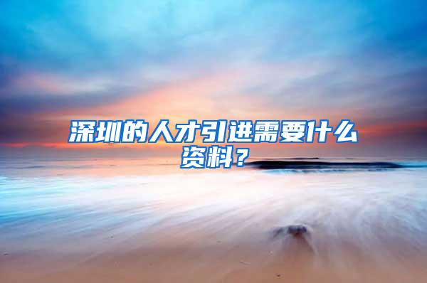 深圳的人才引进需要什么资料？