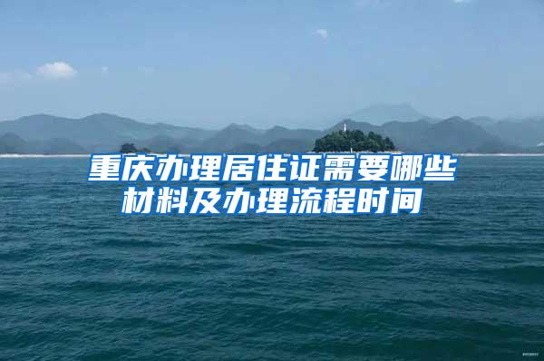 重庆办理居住证需要哪些材料及办理流程时间