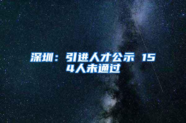 深圳：引进人才公示 154人未通过