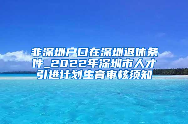 非深圳户口在深圳退休条件_2022年深圳市人才引进计划生育审核须知