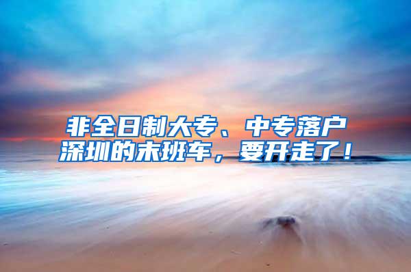 非全日制大专、中专落户深圳的末班车，要开走了！