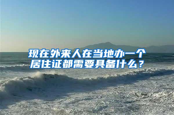现在外来人在当地办一个居住证都需要具备什么？