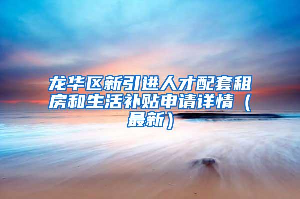 龙华区新引进人才配套租房和生活补贴申请详情（最新）