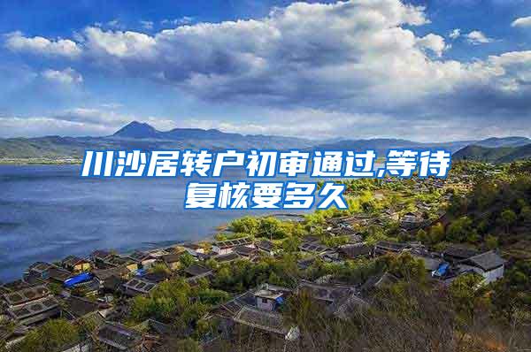 川沙居转户初审通过,等待复核要多久