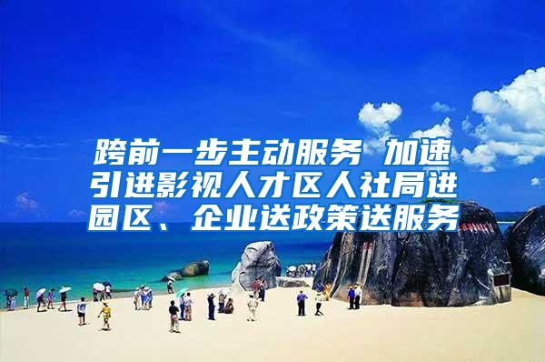 跨前一步主动服务 加速引进影视人才区人社局进园区、企业送政策送服务