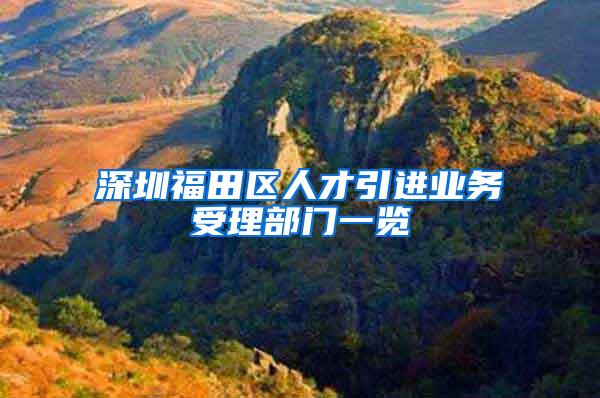 深圳福田区人才引进业务受理部门一览