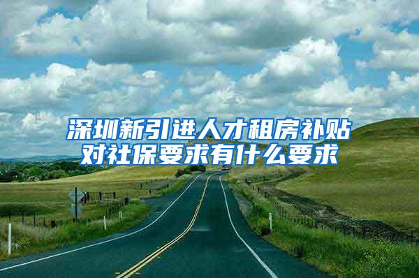 深圳新引进人才租房补贴对社保要求有什么要求