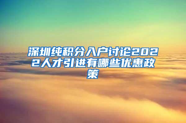 深圳纯积分入户讨论2022人才引进有哪些优惠政策