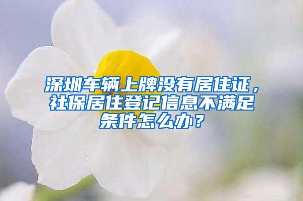 深圳车辆上牌没有居住证，社保居住登记信息不满足条件怎么办？