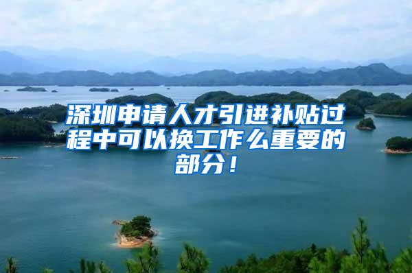 深圳申请人才引进补贴过程中可以换工作么重要的部分！