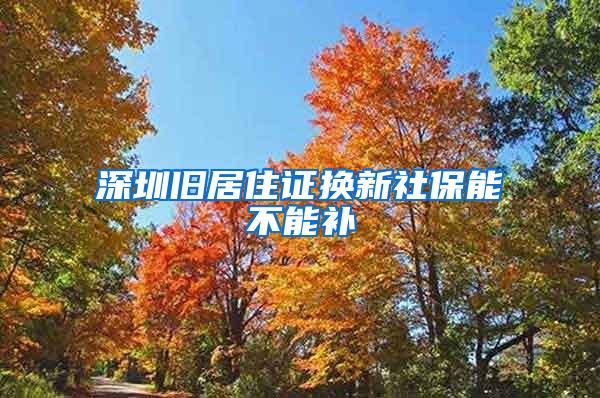 深圳旧居住证换新社保能不能补