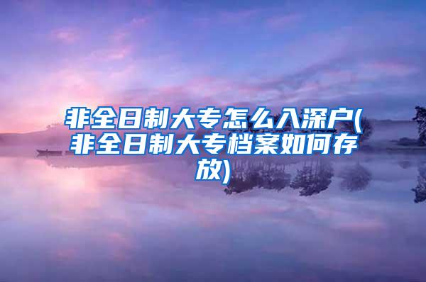 非全日制大专怎么入深户(非全日制大专档案如何存放)