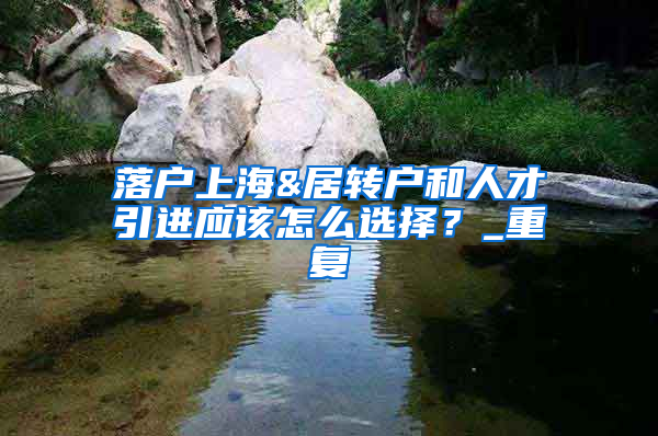 落户上海&居转户和人才引进应该怎么选择？_重复