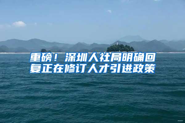 重磅！深圳人社局明确回复正在修订人才引进政策
