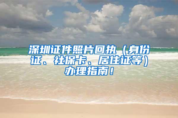 深圳证件照片回执（身份证、社保卡、居住证等）办理指南！