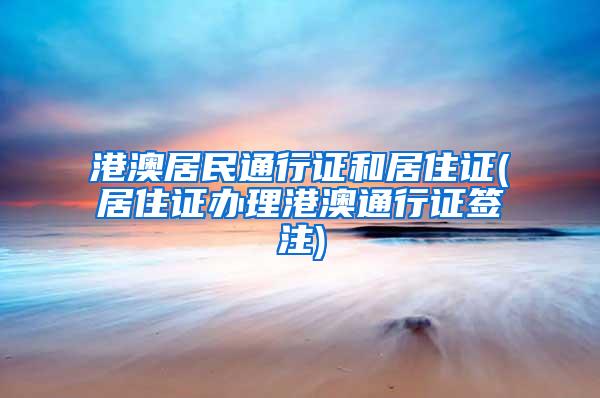 港澳居民通行证和居住证(居住证办理港澳通行证签注)