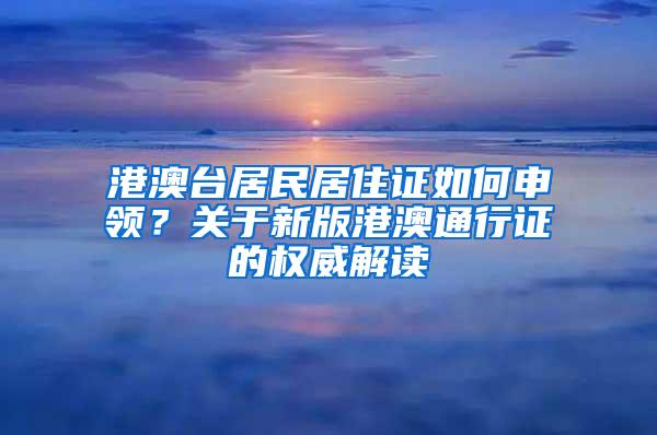 港澳台居民居住证如何申领？关于新版港澳通行证的权威解读