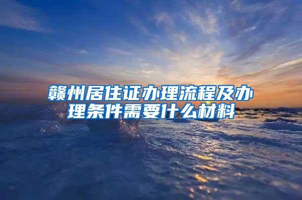 赣州居住证办理流程及办理条件需要什么材料