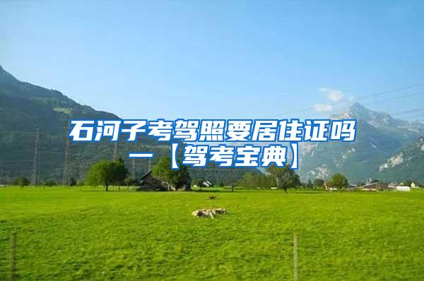 石河子考驾照要居住证吗一【驾考宝典】
