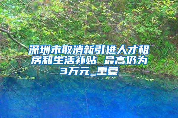 深圳未取消新引进人才租房和生活补贴 最高仍为3万元_重复