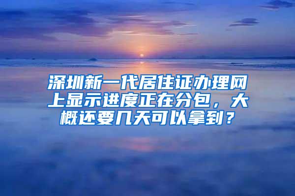 深圳新一代居住证办理网上显示进度正在分包，大概还要几天可以拿到？