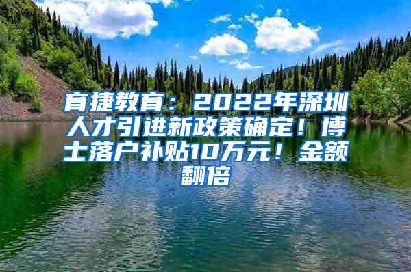 育捷教育：2022年深圳人才引进新政策确定！博士落户补贴10万元！金额翻倍