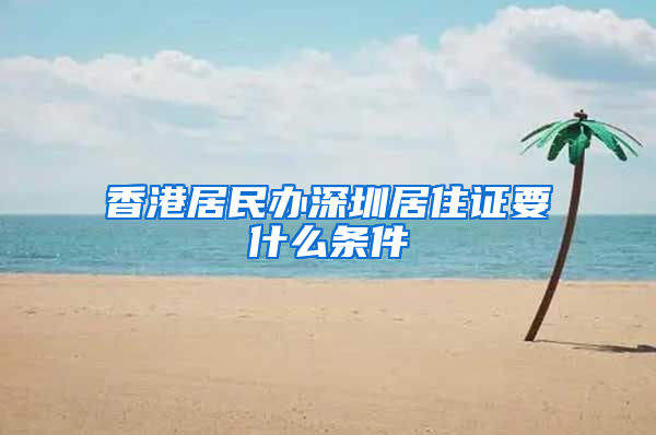 香港居民办深圳居住证要什么条件