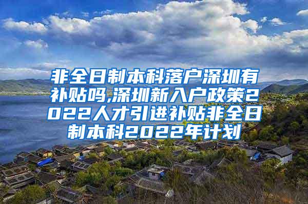 非全日制本科落户深圳有补贴吗,深圳新入户政策2022人才引进补贴非全日制本科2022年计划