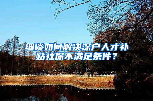 细谈如何解决深户人才补贴社保不满足条件？