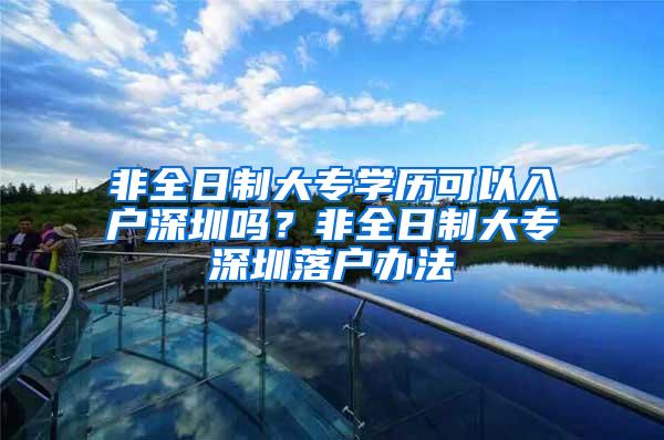 非全日制大专学历可以入户深圳吗？非全日制大专深圳落户办法