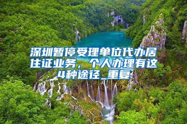 深圳暂停受理单位代办居住证业务，个人办理有这4种途径_重复