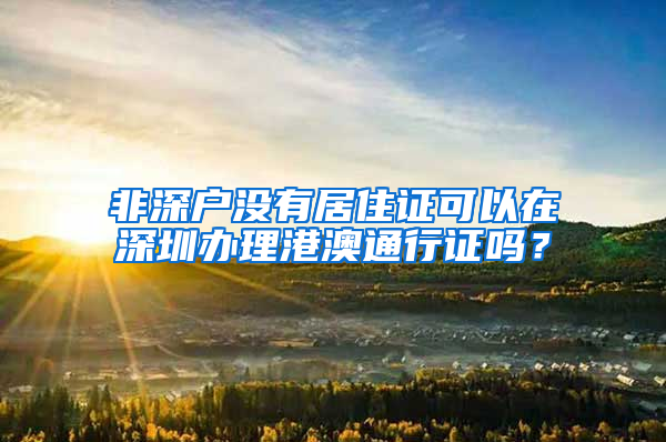 非深户没有居住证可以在深圳办理港澳通行证吗？