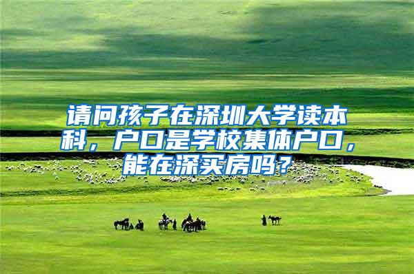 请问孩子在深圳大学读本科，户口是学校集体户口，能在深买房吗？