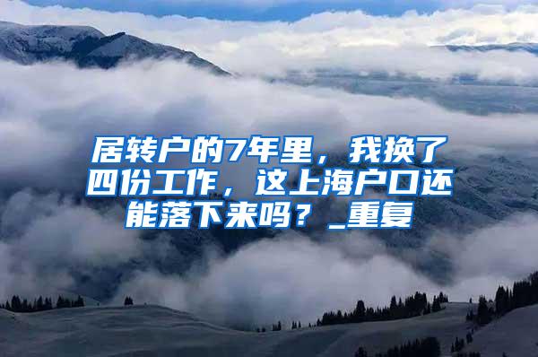居转户的7年里，我换了四份工作，这上海户口还能落下来吗？_重复