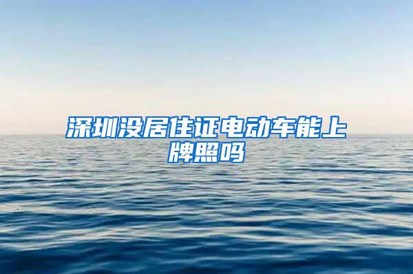 深圳没居住证电动车能上牌照吗