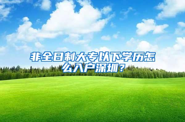 非全日制大专以下学历怎么入户深圳？