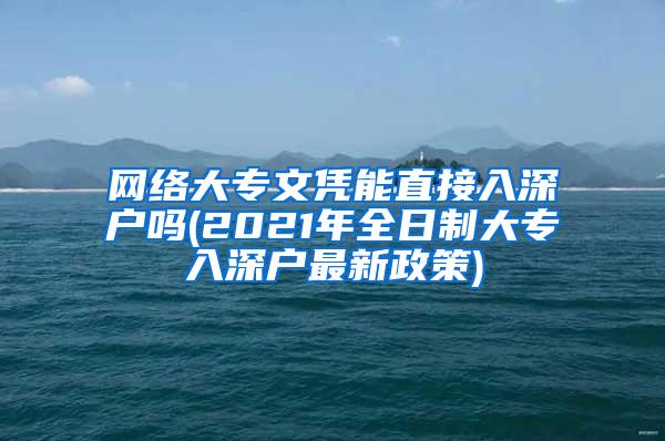 网络大专文凭能直接入深户吗(2021年全日制大专入深户最新政策)