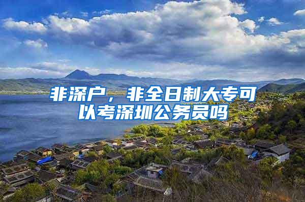 非深户，非全日制大专可以考深圳公务员吗