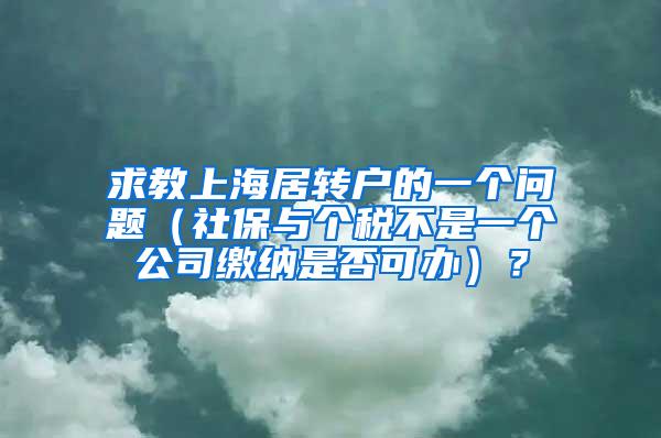 求教上海居转户的一个问题（社保与个税不是一个公司缴纳是否可办）？