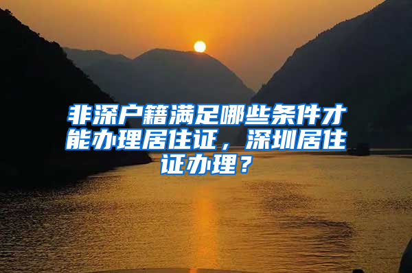 非深户籍满足哪些条件才能办理居住证，深圳居住证办理？