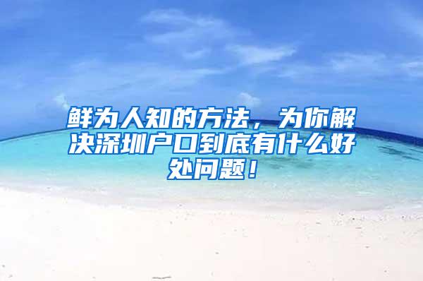 鲜为人知的方法，为你解决深圳户口到底有什么好处问题！