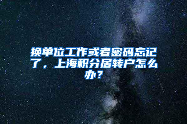 换单位工作或者密码忘记了，上海积分居转户怎么办？
