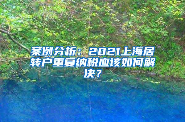 案例分析：2021上海居转户重复纳税应该如何解决？