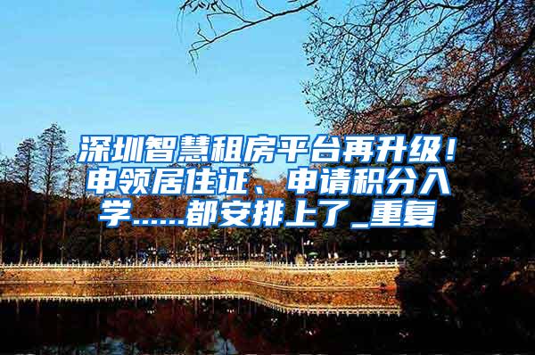 深圳智慧租房平台再升级！申领居住证、申请积分入学......都安排上了_重复