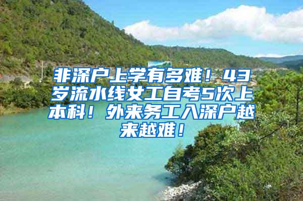 非深户上学有多难！43岁流水线女工自考5次上本科！外来务工入深户越来越难！