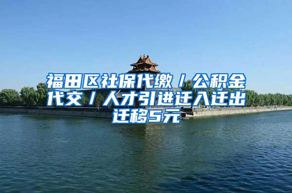 福田区社保代缴／公积金代交／人才引进迁入迁出迁移5元