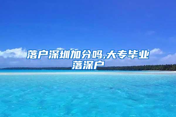 落户深圳加分吗,大专毕业落深户